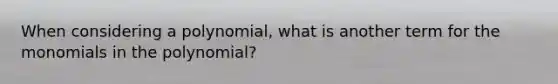 When considering a polynomial, what is another term for the monomials in the polynomial?