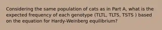 Considering the same population of cats as in Part A, what is the expected frequency of each genotype (TLTL, TLTS, TSTS ) based on the equation for Hardy-Weinberg equilibrium?