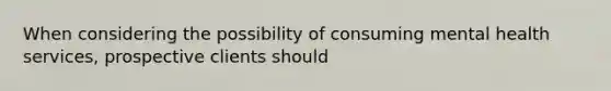 When considering the possibility of consuming mental health services, prospective clients should