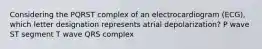 Considering the PQRST complex of an electrocardiogram (ECG), which letter designation represents atrial depolarization? P wave ST segment T wave QRS complex