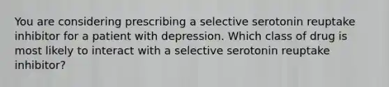 You are considering prescribing a selective serotonin reuptake inhibitor for a patient with depression. Which class of drug is most likely to interact with a selective serotonin reuptake inhibitor?