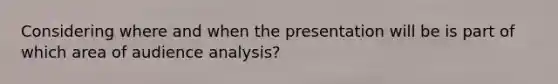 Considering where and when the presentation will be is part of which area of audience analysis?