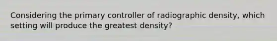 Considering the primary controller of radiographic density, which setting will produce the greatest density?