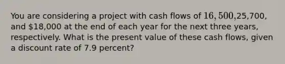 You are considering a project with cash flows of 16,500,25,700, and 18,000 at the end of each year for the next three years, respectively. What is the present value of these cash flows, given a discount rate of 7.9 percent?