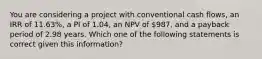 You are considering a project with conventional cash flows, an IRR of 11.63%, a PI of 1.04, an NPV of 987, and a payback period of 2.98 years. Which one of the following statements is correct given this information?