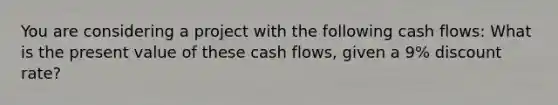 You are considering a project with the following cash flows: What is the present value of these cash flows, given a 9% discount rate?