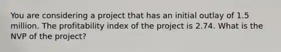 You are considering a project that has an initial outlay of 1.5 million. The profitability index of the project is 2.74. What is the NVP of the project?