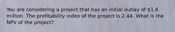 You are considering a project that has an initial outlay of 1.6 million. The profitability index of the project is 2.44. What is the NPV of the project?