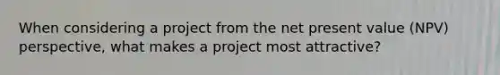 When considering a project from the net present value (NPV) perspective, what makes a project most attractive?