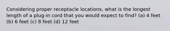 Considering proper receptacle locations, what is the longest length of a plug-in cord that you would expect to find? (a) 4 feet (b) 6 feet (c) 8 feet (d) 12 feet