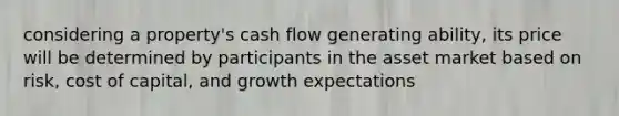 considering a property's cash flow generating ability, its price will be determined by participants in the asset market based on risk, cost of capital, and growth expectations