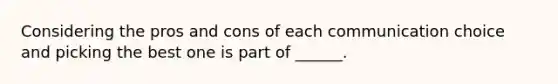 Considering the pros and cons of each communication choice and picking the best one is part of ______.