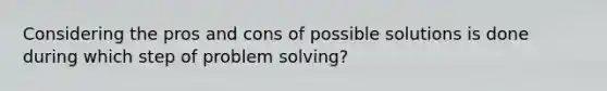 Considering the pros and cons of possible solutions is done during which step of problem solving?