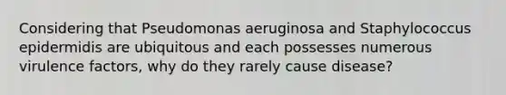 Considering that Pseudomonas aeruginosa and Staphylococcus epidermidis are ubiquitous and each possesses numerous virulence factors, why do they rarely cause disease?