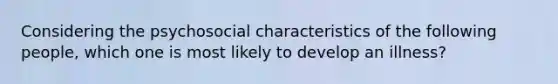 Considering the psychosocial characteristics of the following people, which one is most likely to develop an illness?