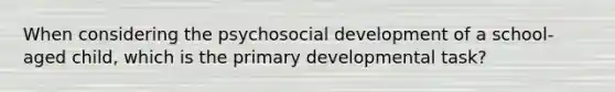 When considering the psychosocial development of a school-aged child, which is the primary developmental task?