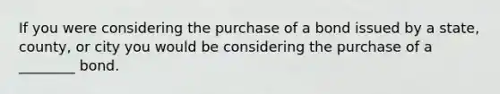 If you were considering the purchase of a bond issued by a state, county, or city you would be considering the purchase of a ________ bond.