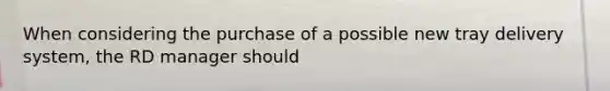 When considering the purchase of a possible new tray delivery system, the RD manager should
