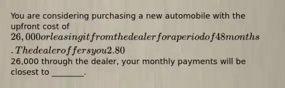 You are considering purchasing a new automobile with the upfront cost of 26,000 or leasing it from the dealer for a period of 48 months. The dealer offers you 2.80% APR financing for 48 months (with payments made at the end of the month). Assuming you finance the entire26,000 through the dealer, your monthly payments will be closest to ________.