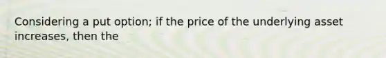 Considering a put option; if the price of the underlying asset increases, then the