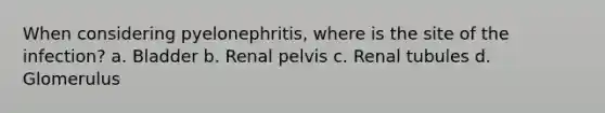 When considering pyelonephritis, where is the site of the infection? a. Bladder b. Renal pelvis c. Renal tubules d. Glomerulus