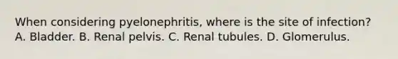 When considering pyelonephritis, where is the site of infection? A. Bladder. B. Renal pelvis. C. Renal tubules. D. Glomerulus.