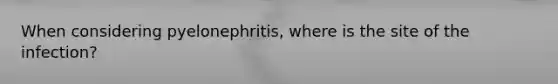 When considering pyelonephritis, where is the site of the infection?