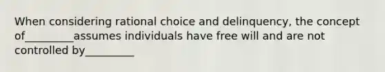 When considering rational choice and delinquency, the concept of_________assumes individuals have free will and are not controlled by_________