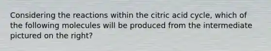 Considering the reactions within the citric acid cycle, which of the following molecules will be produced from the intermediate pictured on the right?
