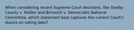 When considering recent Supreme Court decisions, like Shelby County v. Holder and Brnovich v. Democratic National Committee, which statement best captures the current Court's stance on voting laws?