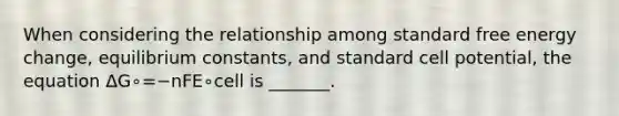 When considering the relationship among standard free energy change, equilibrium constants, and standard cell potential, the equation ΔG∘=−nFE∘cell is _______.