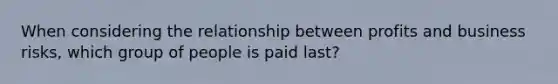 When considering the relationship between profits and business risks, which group of people is paid last?