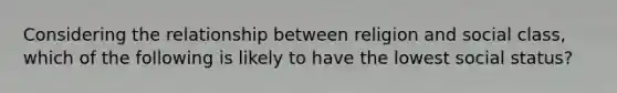Considering the relationship between religion and social class, which of the following is likely to have the lowest social status?
