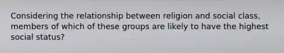 Considering the relationship between religion and social class, members of which of these groups are likely to have the highest social status?