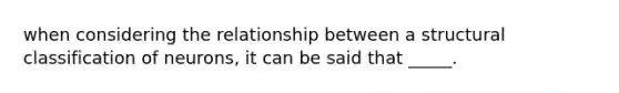 when considering the relationship between a structural classification of neurons, it can be said that _____.