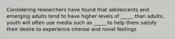 Considering researchers have found that adolescents and emerging adults tend to have higher levels of _____ than adults, youth will often use media such as _____ to help them satisfy their desire to experience intense and novel feelings