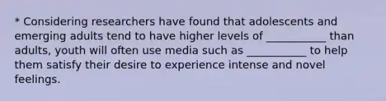 * Considering researchers have found that adolescents and emerging adults tend to have higher levels of ___________ than adults, youth will often use media such as ___________ to help them satisfy their desire to experience intense and novel feelings.