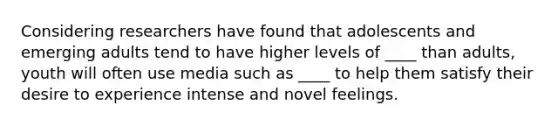 Considering researchers have found that adolescents and emerging adults tend to have higher levels of ____ than adults, youth will often use media such as ____ to help them satisfy their desire to experience intense and novel feelings.