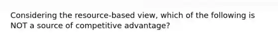 Considering the resource-based view, which of the following is NOT a source of competitive advantage?