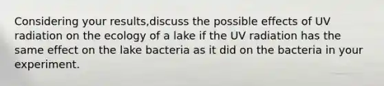 Considering your results,discuss the possible effects of UV radiation on the ecology of a lake if the UV radiation has the same effect on the lake bacteria as it did on the bacteria in your experiment.