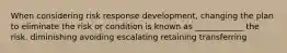 When considering risk response development, changing the plan to eliminate the risk or condition is known as ____________ the risk. diminishing avoiding escalating retaining transferring