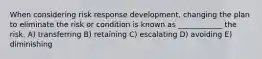 When considering risk response development, changing the plan to eliminate the risk or condition is known as ____________ the risk. A) transferring B) retaining C) escalating D) avoiding E) diminishing