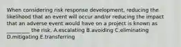 When considering risk response development, reducing the likelihood that an event will occur and/or reducing the impact that an adverse event would have on a project is known as _________ the risk. A.escalating B.avoiding C.eliminating D.mitigating E.transferring