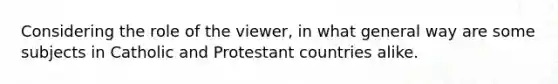 Considering the role of the viewer, in what general way are some subjects in Catholic and Protestant countries alike.