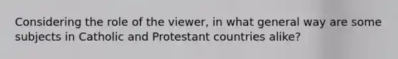 Considering the role of the viewer, in what general way are some subjects in Catholic and Protestant countries alike?