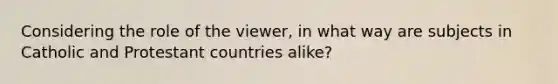 Considering the role of the viewer, in what way are subjects in Catholic and Protestant countries alike?