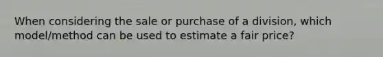 When considering the sale or purchase of a division, which model/method can be used to estimate a fair price?