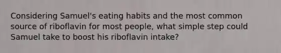 Considering Samuel's eating habits and the most common source of riboflavin for most people, what simple step could Samuel take to boost his riboflavin intake?