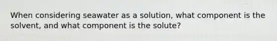 When considering seawater as a solution, what component is the solvent, and what component is the solute?