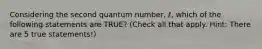 Considering the second quantum number, ℓ, which of the following statements are TRUE? (Check all that apply. Hint: There are 5 true statements!)